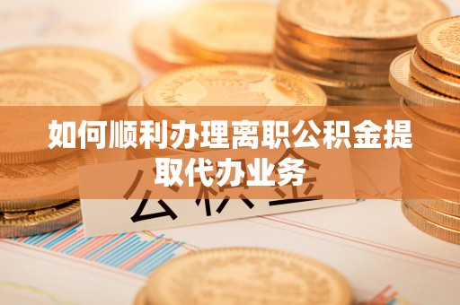 河源如何顺利办理离职公积金提取代办业务