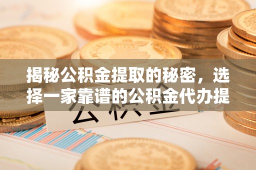 河源揭秘公积金提取的秘密，选择一家靠谱的公积金代办提取公司的重要性