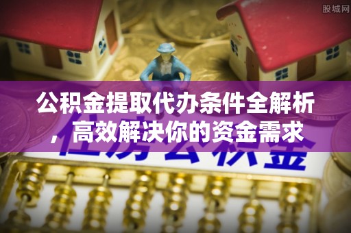 河源公积金提取代办条件全解析，高效解决你的资金需求