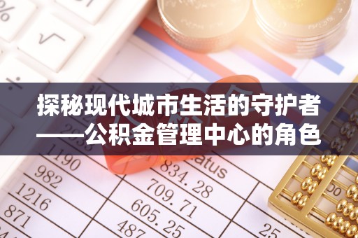 河源探秘现代城市生活的守护者——公积金管理中心的角色与影响