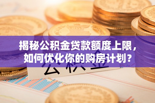 河源揭秘公积金贷款额度上限，如何优化你的购房计划？