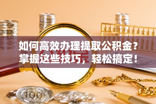 河源如何高效办理提取公积金？掌握这些技巧，轻松搞定！