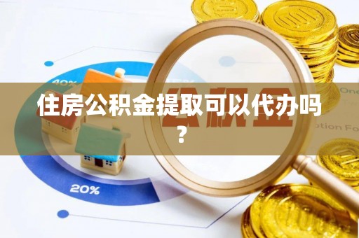 河源住房公积金提取可以代办吗？