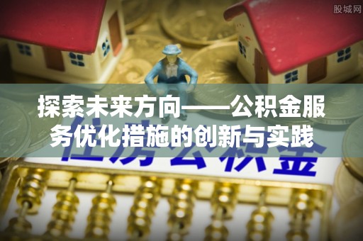 河源探索未来方向——公积金服务优化措施的创新与实践
