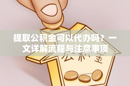 河源提取公积金可以代办吗？一文详解流程与注意事项