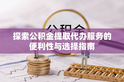 河源探索公积金提取代办服务的便利性与选择指南