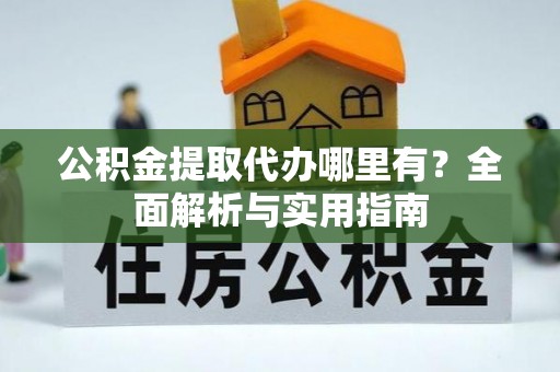 河源公积金提取代办哪里有？全面解析与实用指南