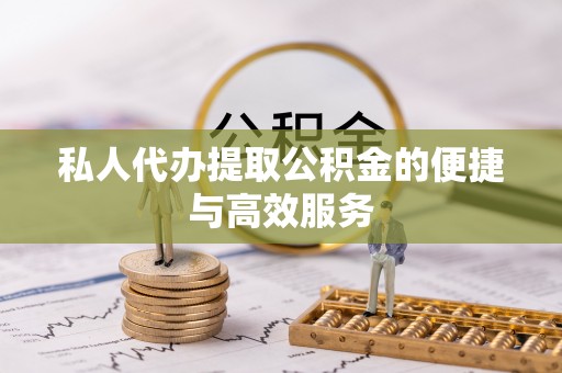 河源私人代办提取公积金的便捷与高效服务
