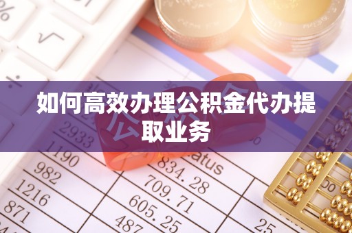 河源如何高效办理公积金代办提取业务