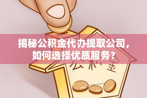 河源揭秘公积金代办提取公司，如何选择优质服务？