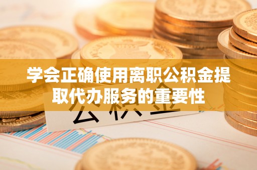 河源学会正确使用离职公积金提取代办服务的重要性