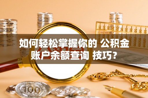 河源如何轻松掌握你的 公积金账户余额查询 技巧？