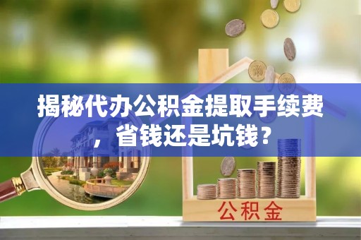 河源揭秘代办公积金提取手续费，省钱还是坑钱？
