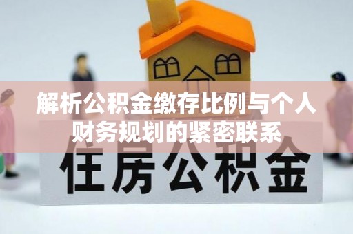 河源解析公积金缴存比例与个人财务规划的紧密联系