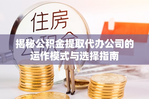 河源揭秘公积金提取代办公司的运作模式与选择指南