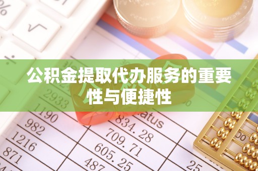 河源公积金提取代办服务的重要性与便捷性