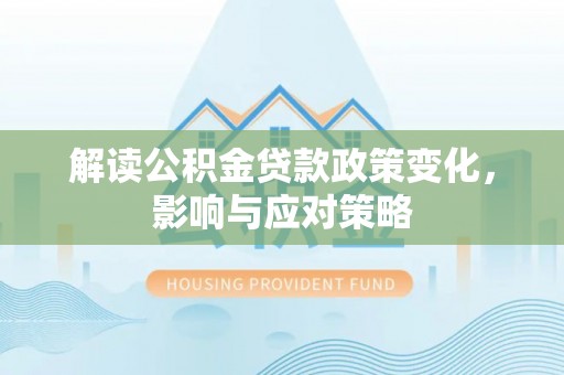 河源解读公积金贷款政策变化，影响与应对策略
