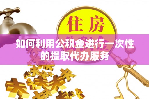 河源如何利用公积金进行一次性的提取代办服务