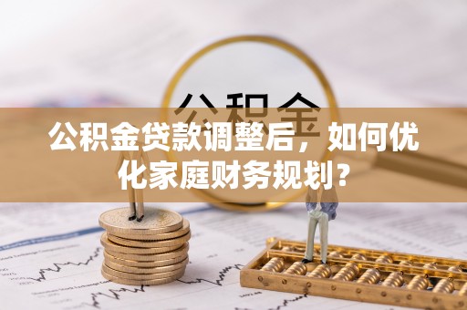 河源公积金贷款调整后，如何优化家庭财务规划？
