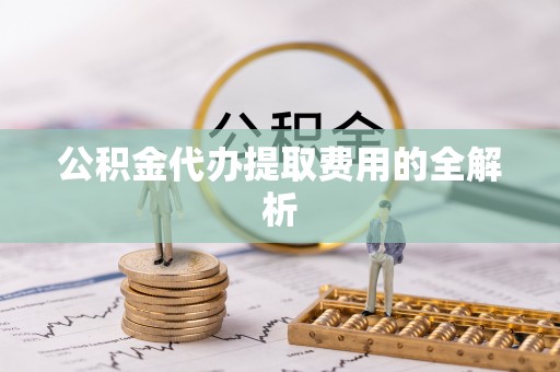 河源公积金代办提取费用的全解析