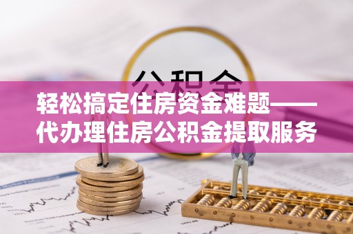 河源轻松搞定住房资金难题——代办理住房公积金提取服务详解