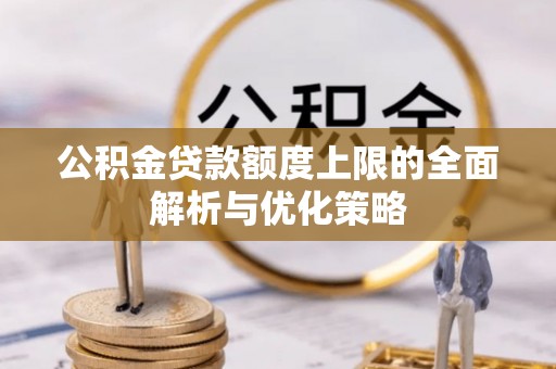河源公积金贷款额度上限的全面解析与优化策略