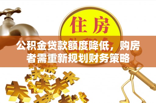 河源公积金贷款额度降低，购房者需重新规划财务策略
