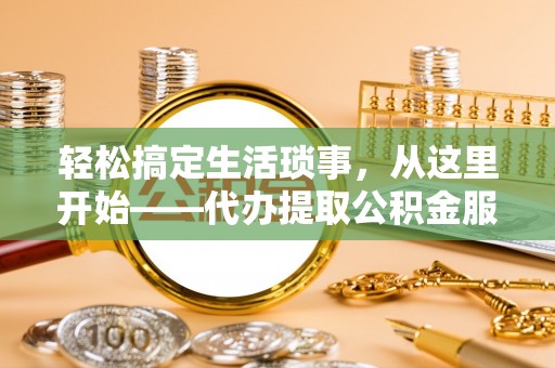 河源轻松搞定生活琐事，从这里开始——代办提取公积金服务详解