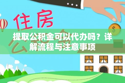 河源提取公积金可以代办吗？详解流程与注意事项
