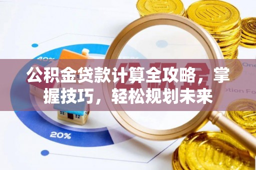 河源公积金贷款计算全攻略，掌握技巧，轻松规划未来