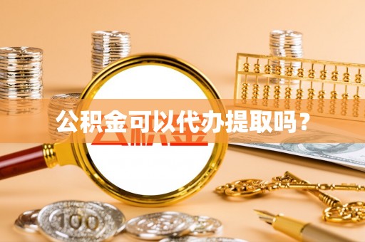 河源公积金可以代办提取吗？