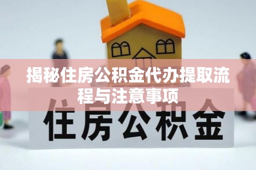 河源揭秘住房公积金代办提取流程与注意事项
