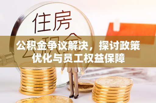 河源公积金争议解决，探讨政策优化与员工权益保障