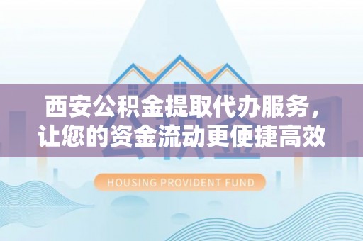 河源西安公积金提取代办服务，让您的资金流动更便捷高效
