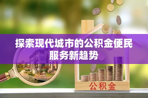 河源探索现代城市的公积金便民服务新趋势