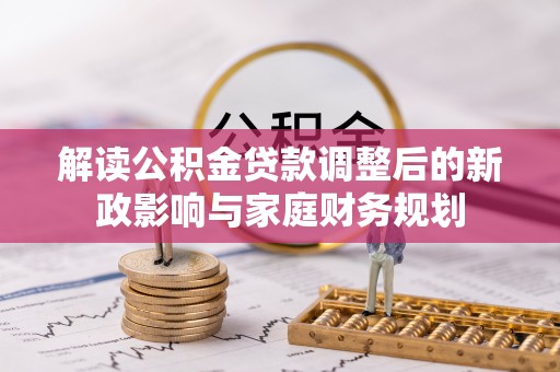 河源解读公积金贷款调整后的新政影响与家庭财务规划