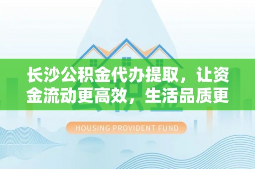 河源长沙公积金代办提取，让资金流动更高效，生活品质更优越