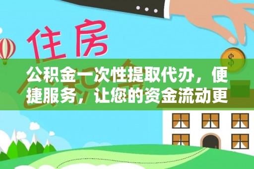 河源公积金一次性提取代办，便捷服务，让您的资金流动更高效