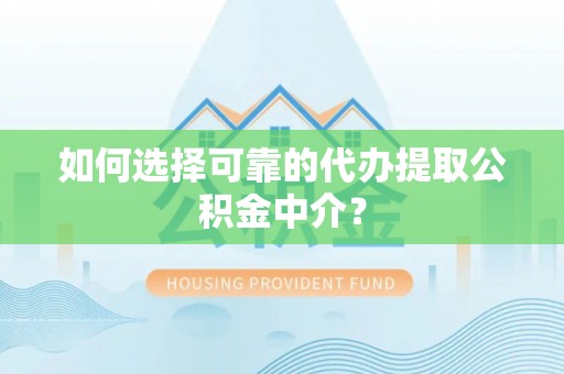 河源如何选择可靠的代办提取公积金中介？