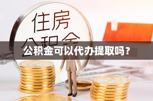 河源公积金可以代办提取吗？