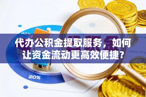河源代办公积金提取服务，如何让资金流动更高效便捷？