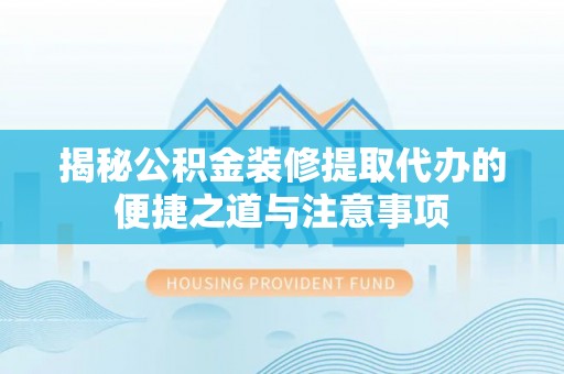 河源揭秘公积金装修提取代办的便捷之道与注意事项