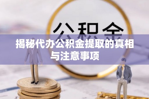 河源揭秘代办公积金提取的真相与注意事项
