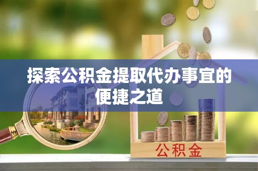 河源探索公积金提取代办事宜的便捷之道