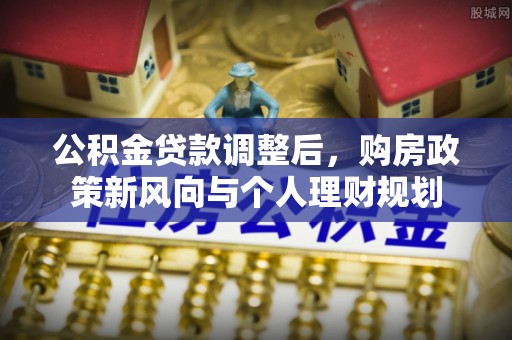 河源公积金贷款调整后，购房政策新风向与个人理财规划