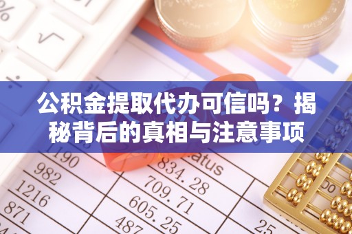 河源公积金提取代办可信吗？揭秘背后的真相与注意事项