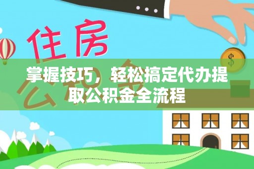 河源掌握技巧，轻松搞定代办提取公积金全流程