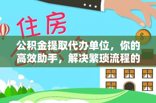 河源公积金提取代办单位，你的高效助手，解决繁琐流程的不二之选