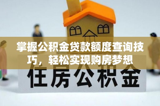 河源掌握公积金贷款额度查询技巧，轻松实现购房梦想