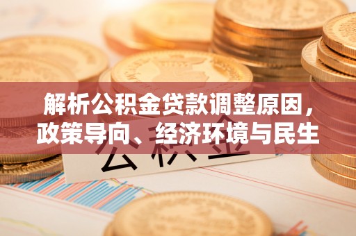 河源解析公积金贷款调整原因，政策导向、经济环境与民生需求的多重考量